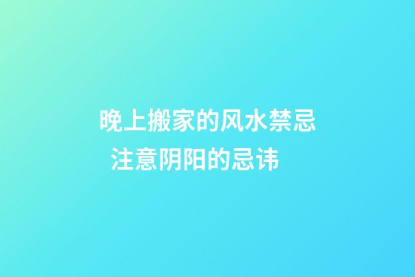 晚上搬家的风水禁忌  注意阴阳的忌讳